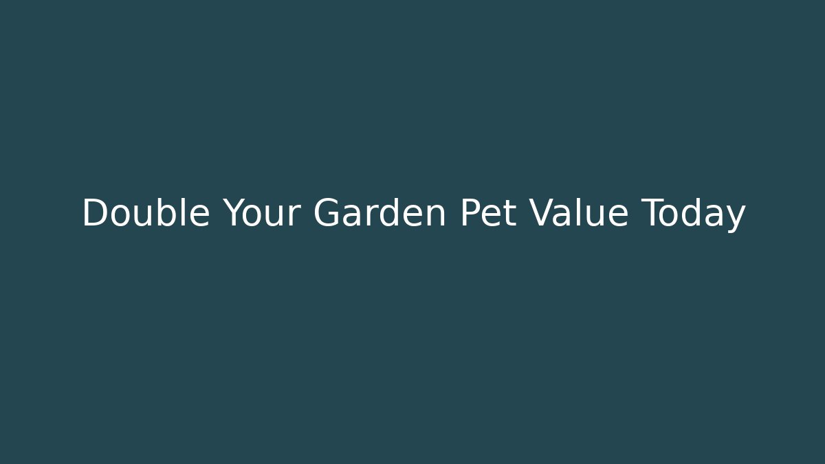 Double Your Garden Pet Value Today