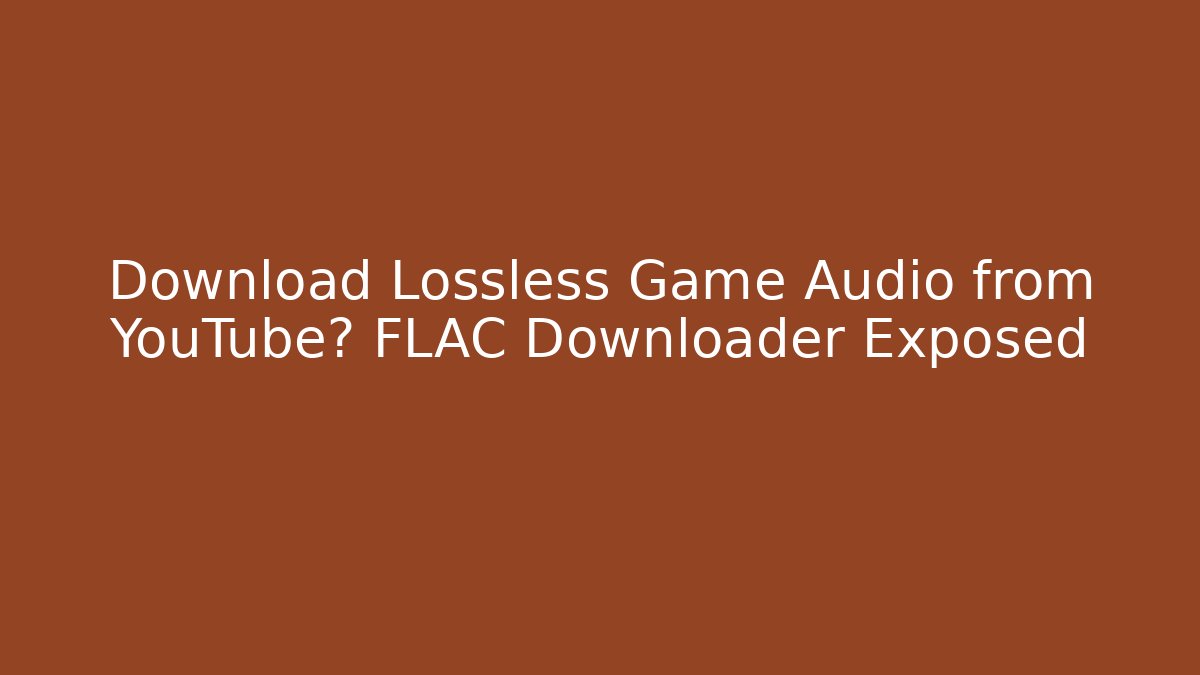 Download Lossless Game Audio from YouTube? FLAC Downloader Exposed