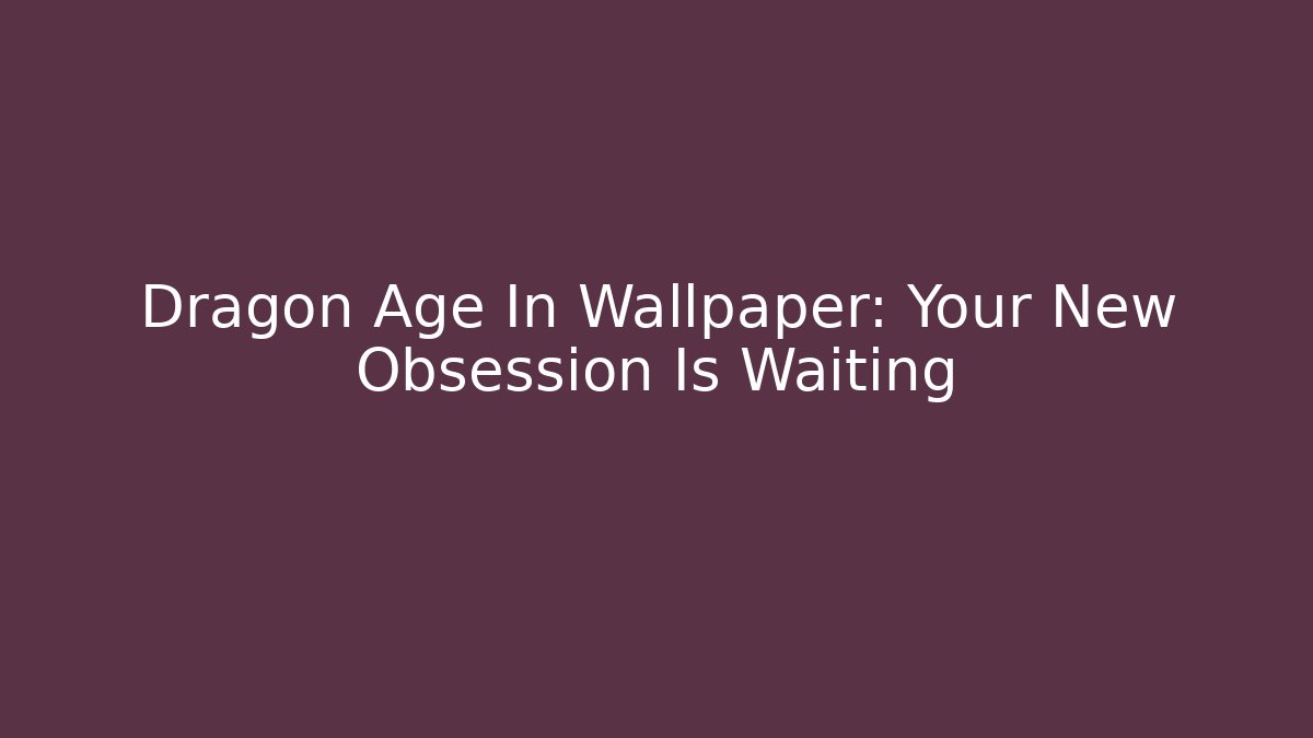 Dragon Age In Wallpaper: Your New Obsession Is Waiting