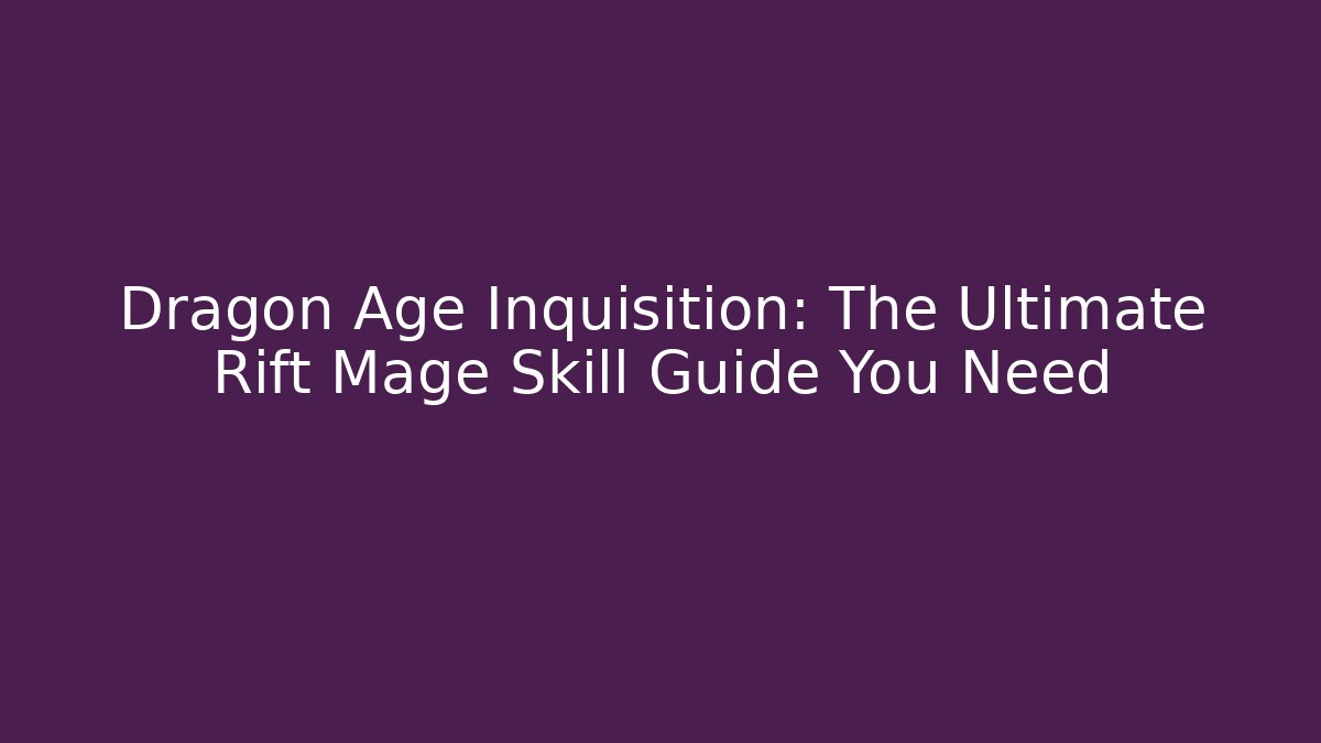 Dragon Age Inquisition: The Ultimate Rift Mage Skill Guide You Need