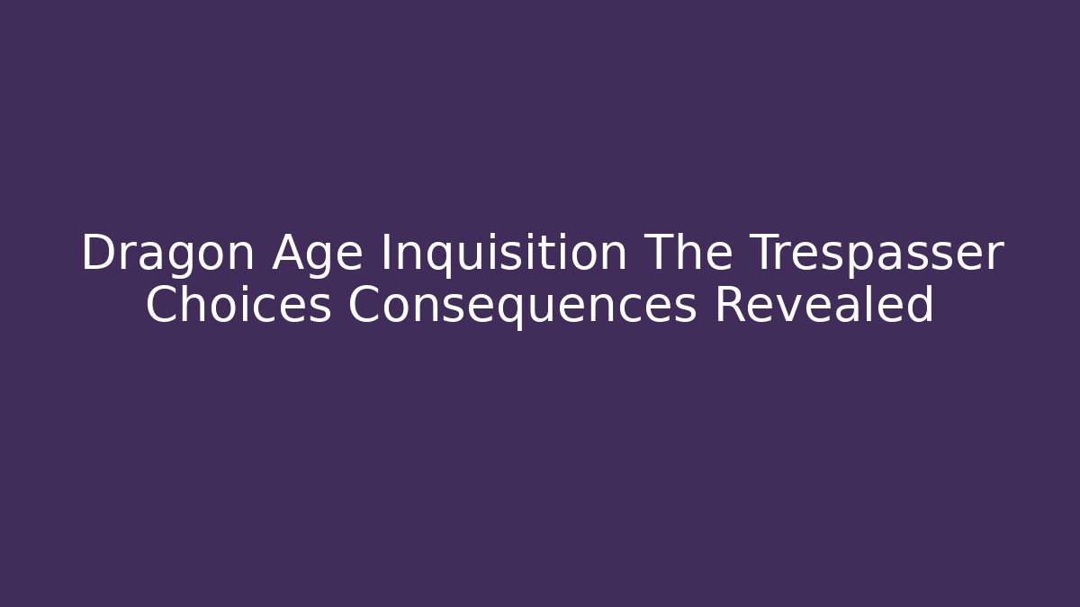 Dragon Age Inquisition The Trespasser Choices Consequences Revealed