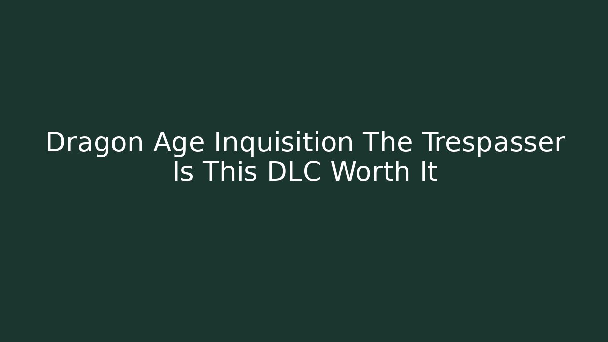 Dragon Age Inquisition The Trespasser Is This DLC Worth It