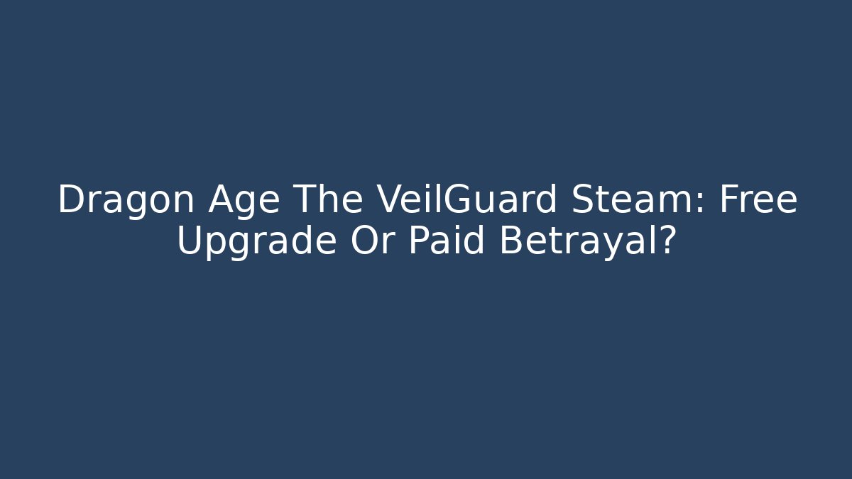 Dragon Age The VeilGuard Steam: Free Upgrade Or Paid Betrayal?