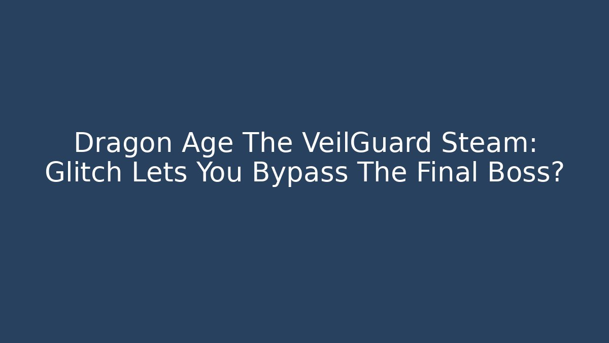 Dragon Age The VeilGuard Steam: Glitch Lets You Bypass The Final Boss?