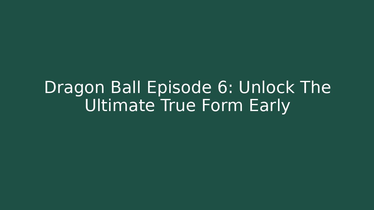 Dragon Ball Episode 6: Unlock The Ultimate True Form Early