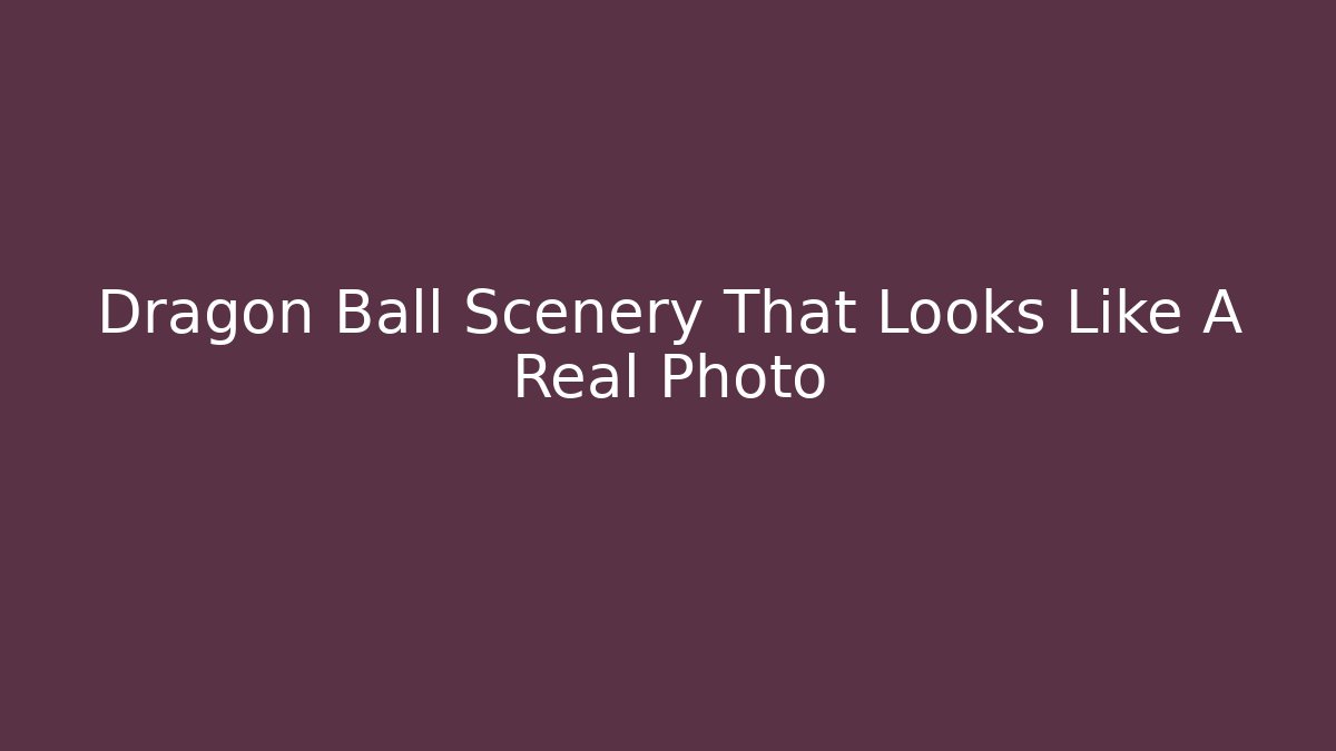 Dragon Ball Scenery That Looks Like A Real Photo