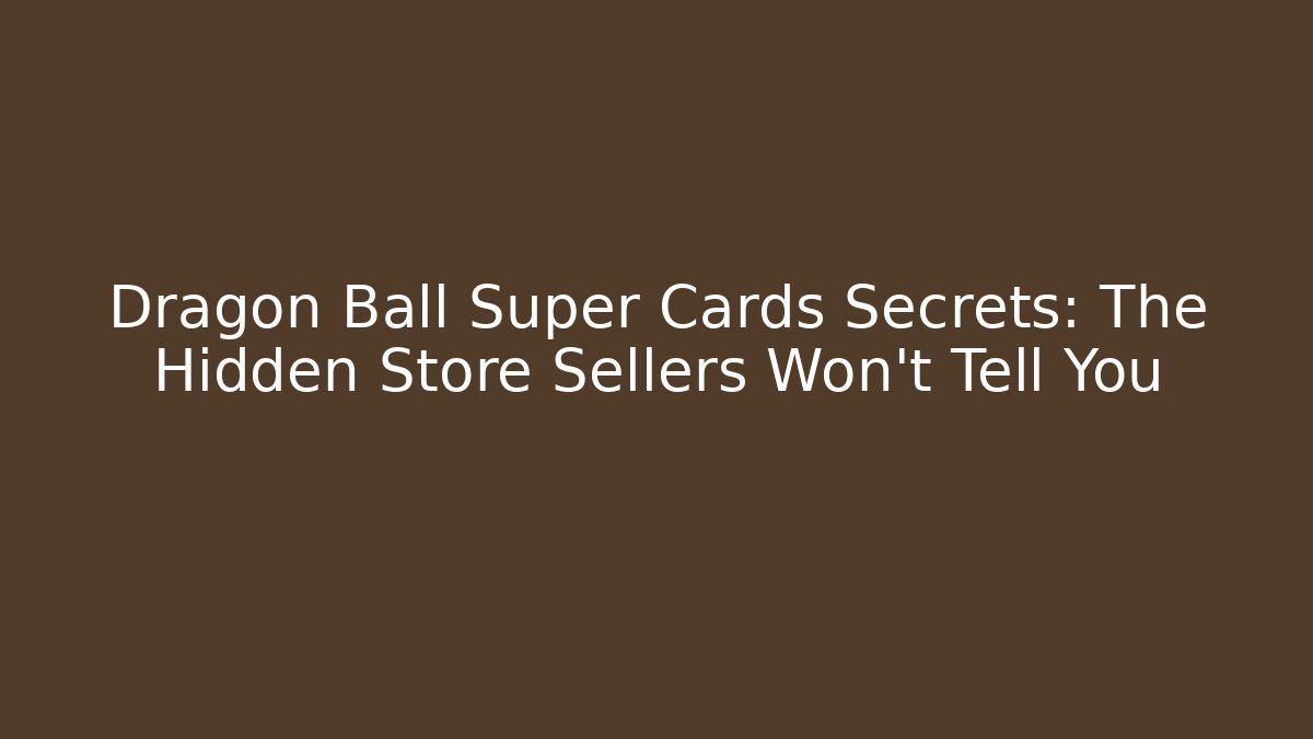 Dragon Ball Super Cards Secrets: The Hidden Store Sellers Won't Tell You