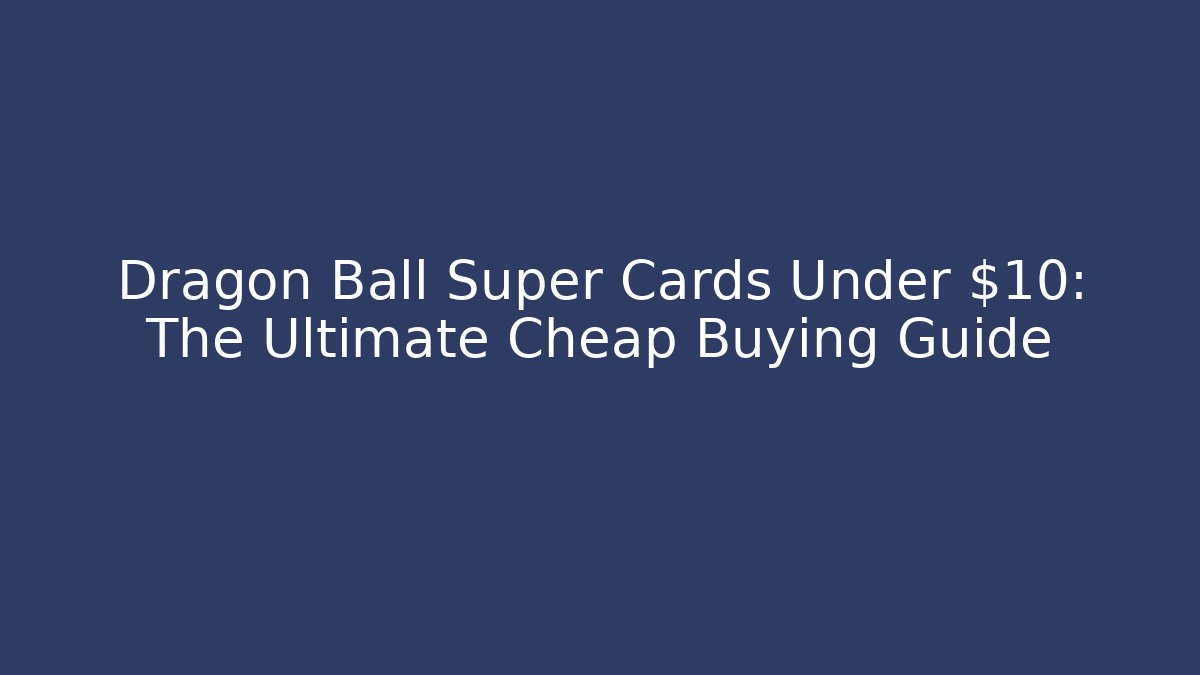Dragon Ball Super Cards Under $10: The Ultimate Cheap Buying Guide