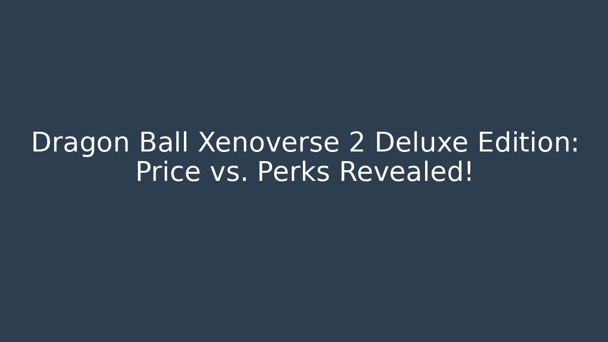 Dragon Ball Xenoverse 2 Deluxe Edition: Price vs. Perks Revealed!