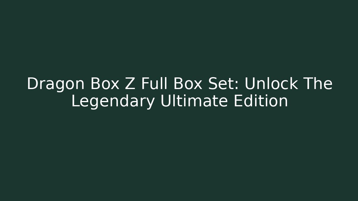 Dragon Box Z Full Box Set: Unlock The Legendary Ultimate Edition