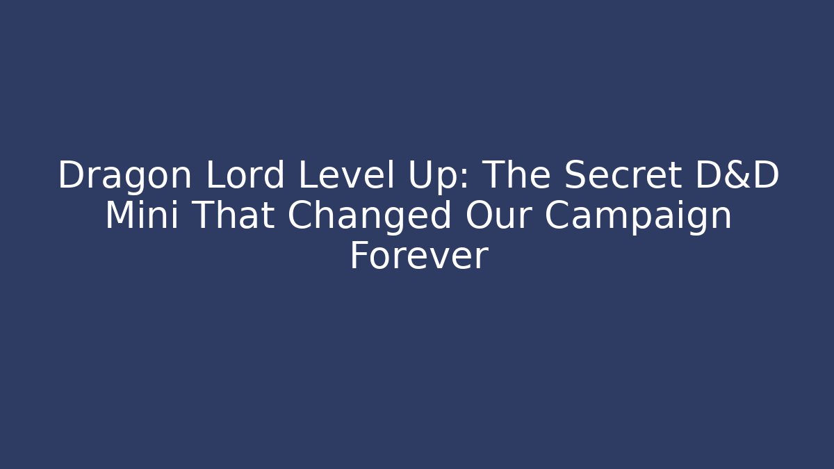 Dragon Lord Level Up: The Secret D&D Mini That Changed Our Campaign Forever - Andrea Zevedo