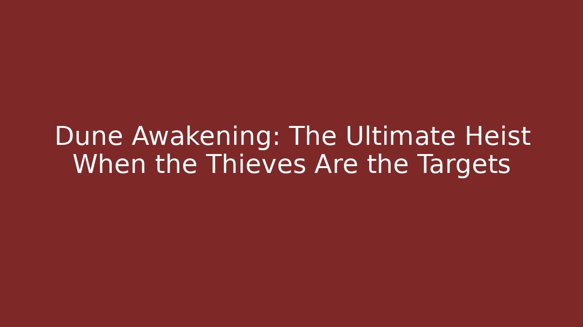 Dune Awakening: The Ultimate Heist When the Thieves Are the Targets