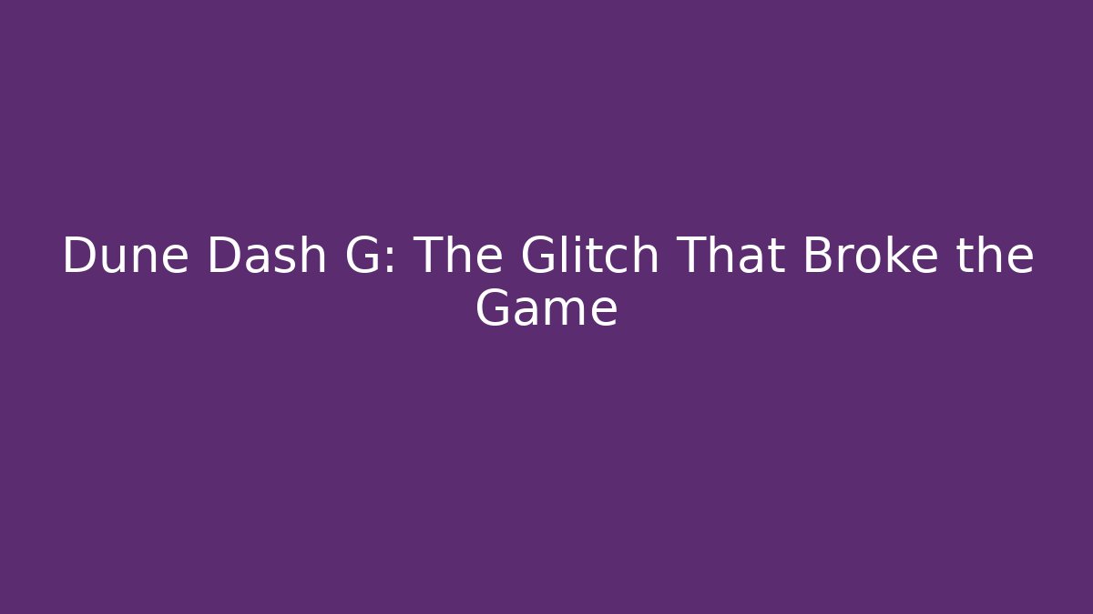 Dune Dash G: The Glitch That Broke the Game