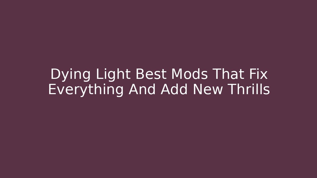Dying Light Best Mods That Fix Everything And Add New Thrills