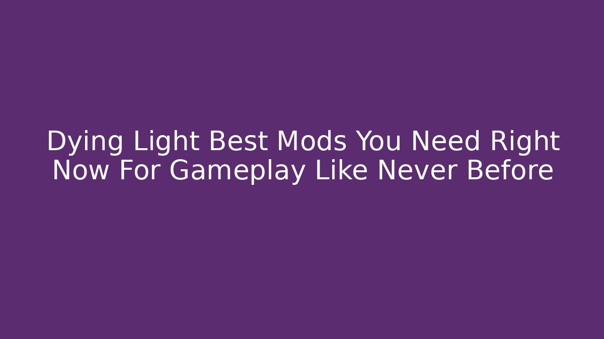Dying Light Best Mods You Need Right Now For Gameplay Like Never Before
