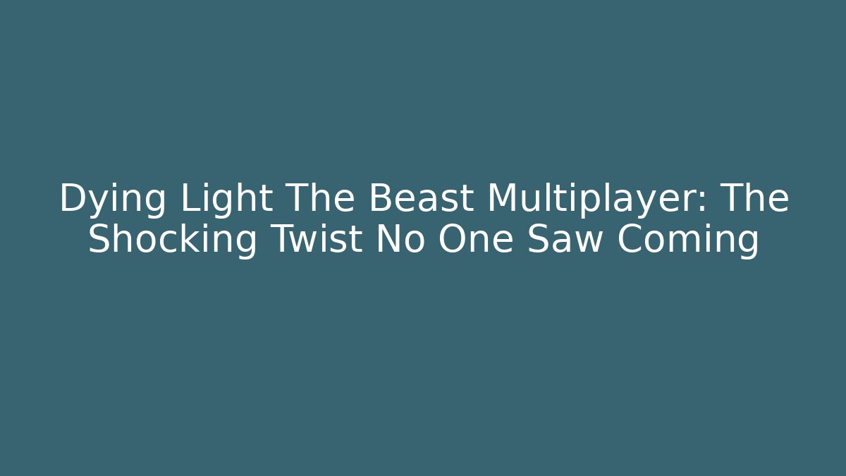 Dying Light The Beast Multiplayer: The Shocking Twist No One Saw Coming