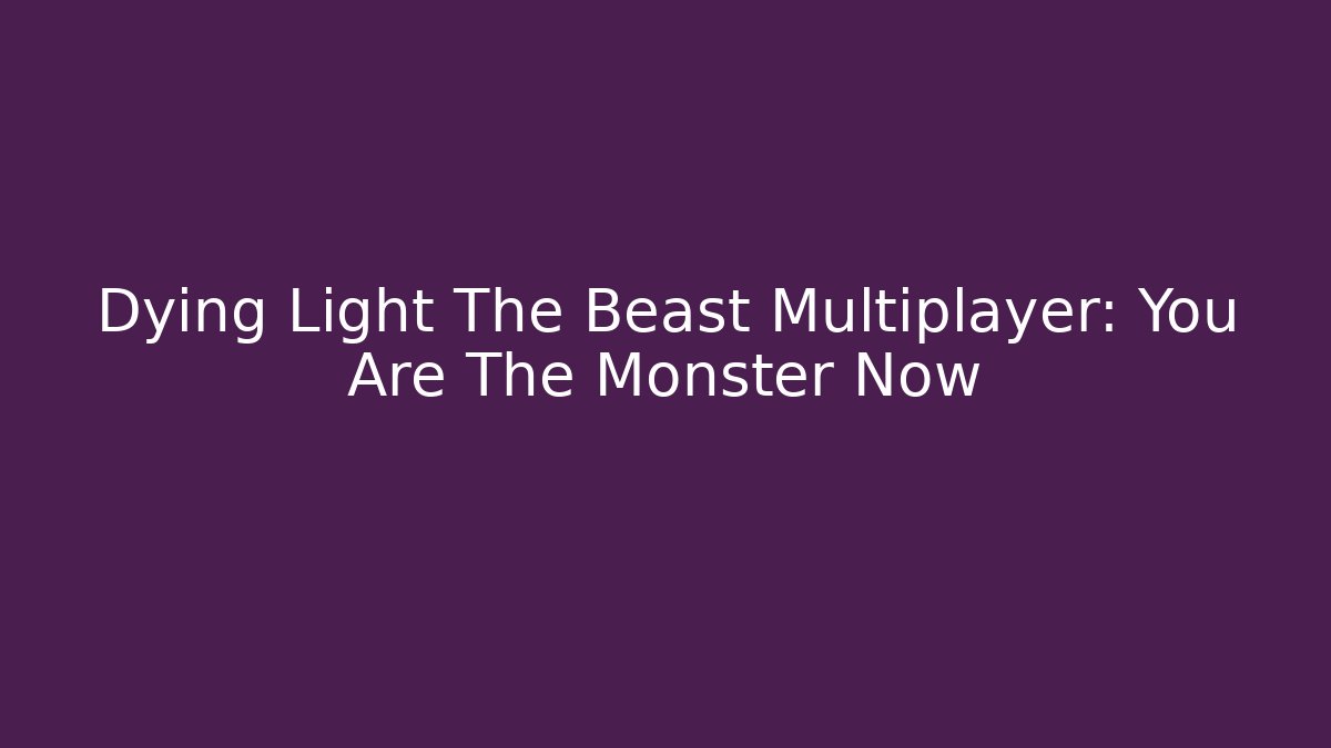 Dying Light The Beast Multiplayer: You Are The Monster Now