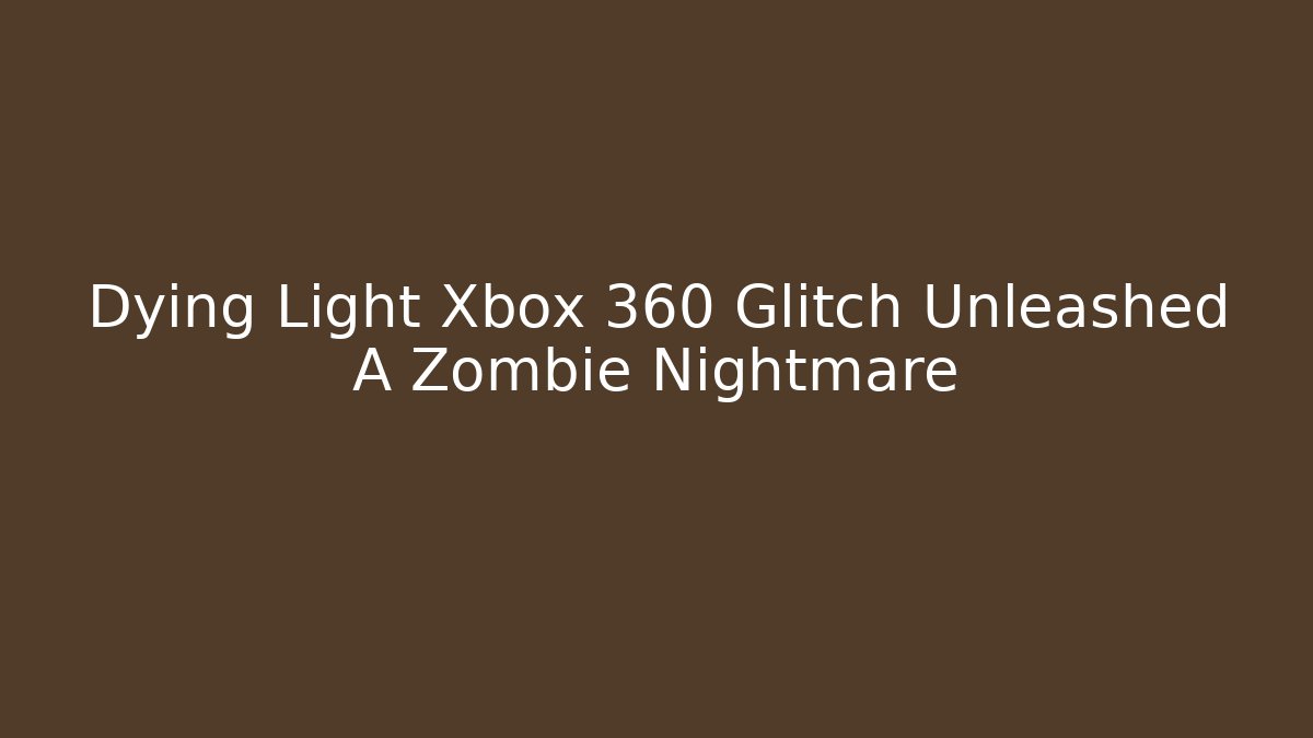 Dying Light Xbox 360 Glitch Unleashed A Zombie Nightmare
