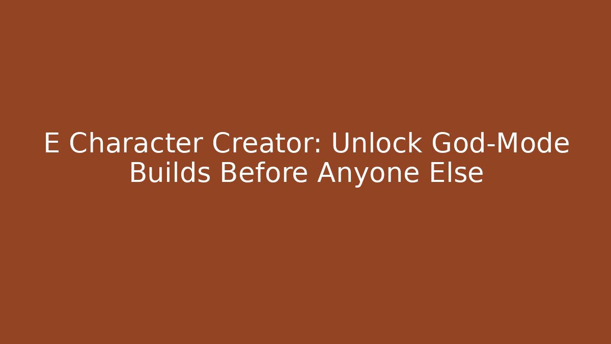E Character Creator: Unlock God-Mode Builds Before Anyone Else