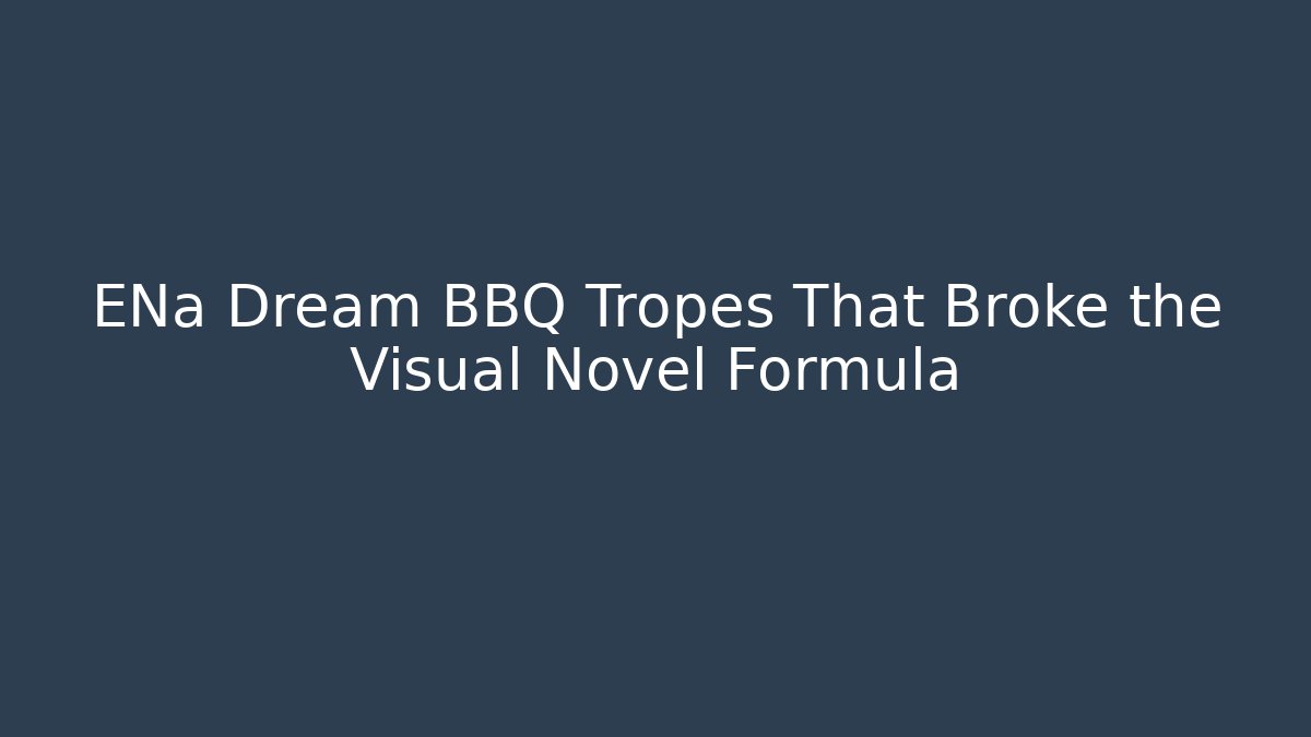 ENa Dream BBQ Tropes That Broke the Visual Novel Formula