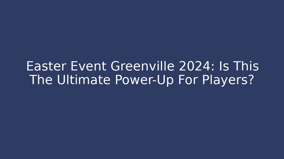 Easter Event Greenville 2024: Is This The Ultimate Power-Up For Players?