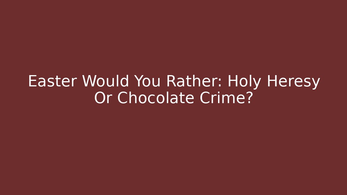 Easter Would You Rather: Holy Heresy Or Chocolate Crime?