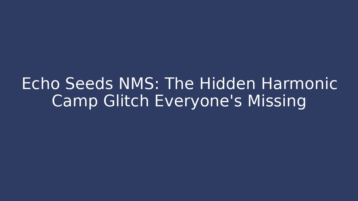 Echo Seeds NMS: The Hidden Harmonic Camp Glitch Everyone’s Missing