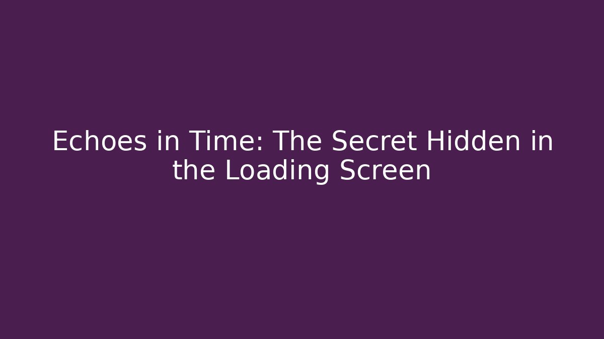 Echoes in Time: The Secret Hidden in the Loading Screen