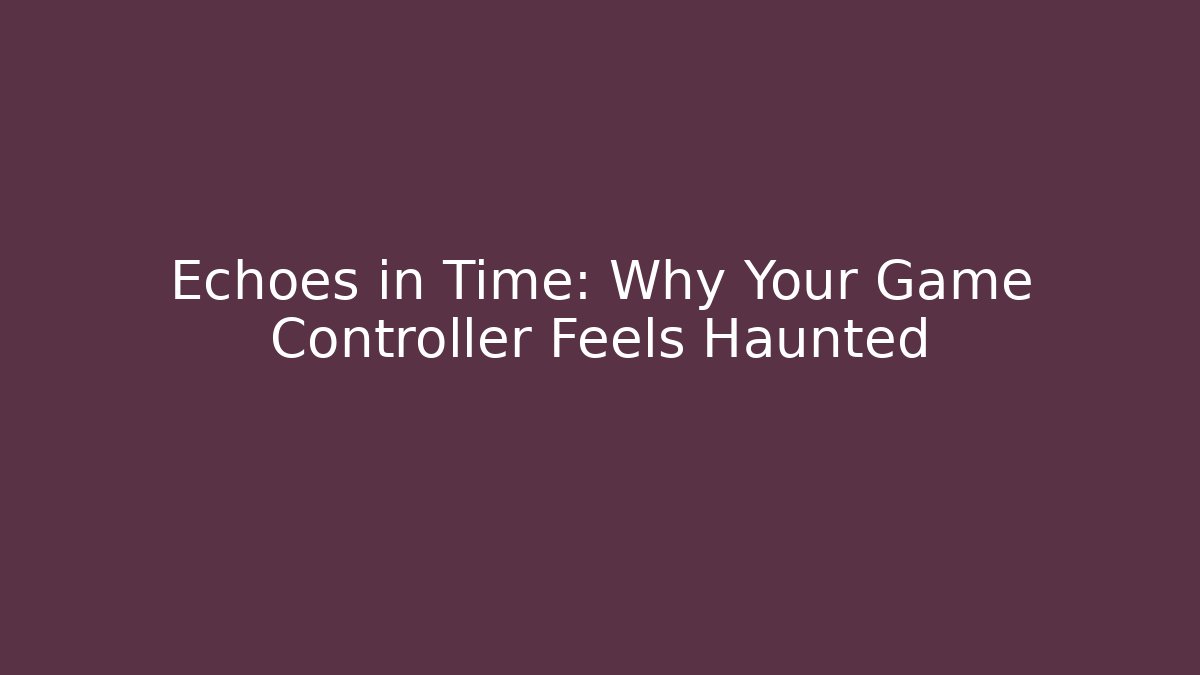 Echoes in Time: Why Your Game Controller Feels Haunted - Andrea Zevedo