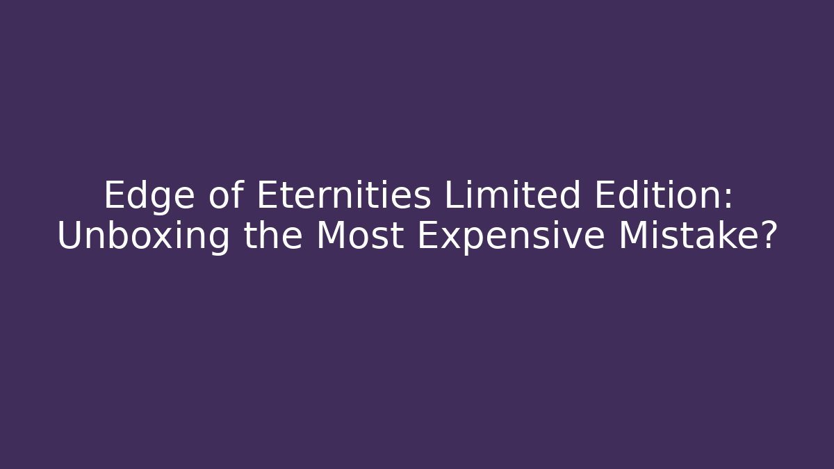 Edge of Eternities Limited Edition: Unboxing the Most Expensive Mistake?
