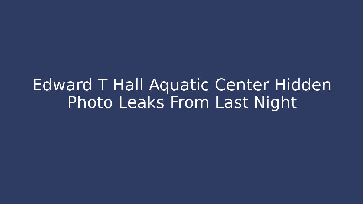 Edward T Hall Aquatic Center Hidden Photo Leaks From Last Night