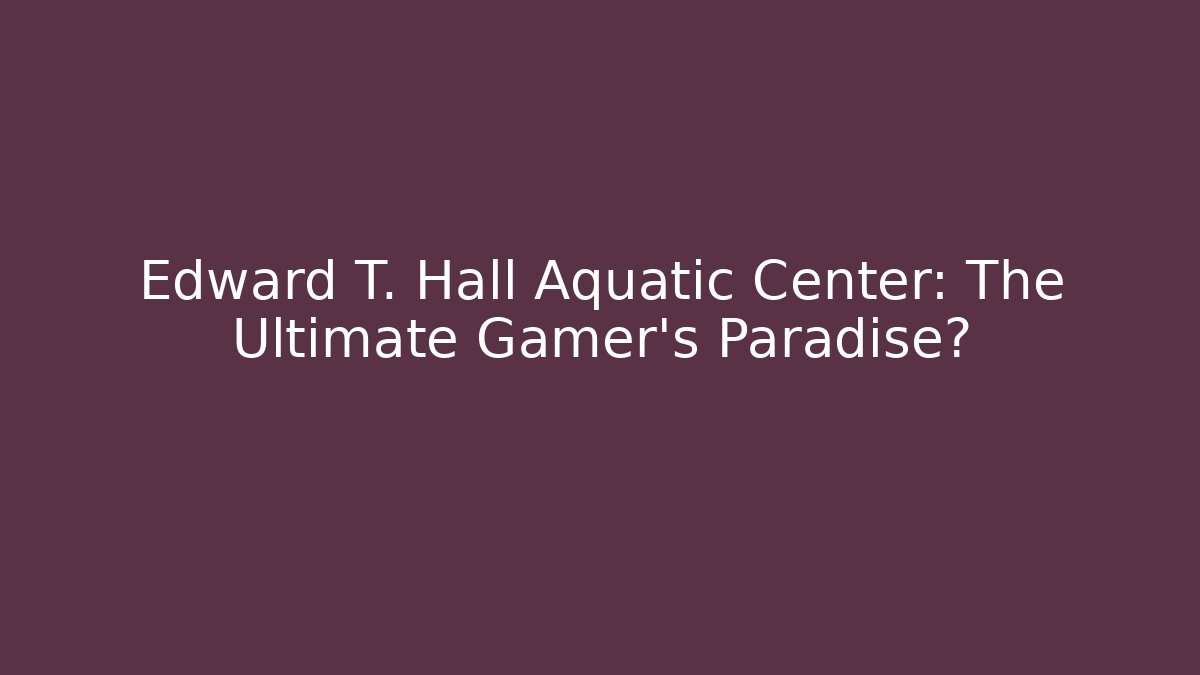 Edward T. Hall Aquatic Center: The Ultimate Gamer's Paradise?