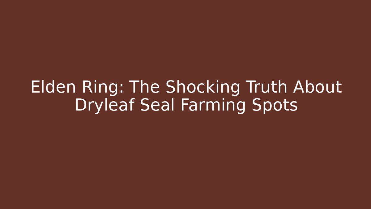 Elden Ring: The Shocking Truth About Dryleaf Seal Farming Spots