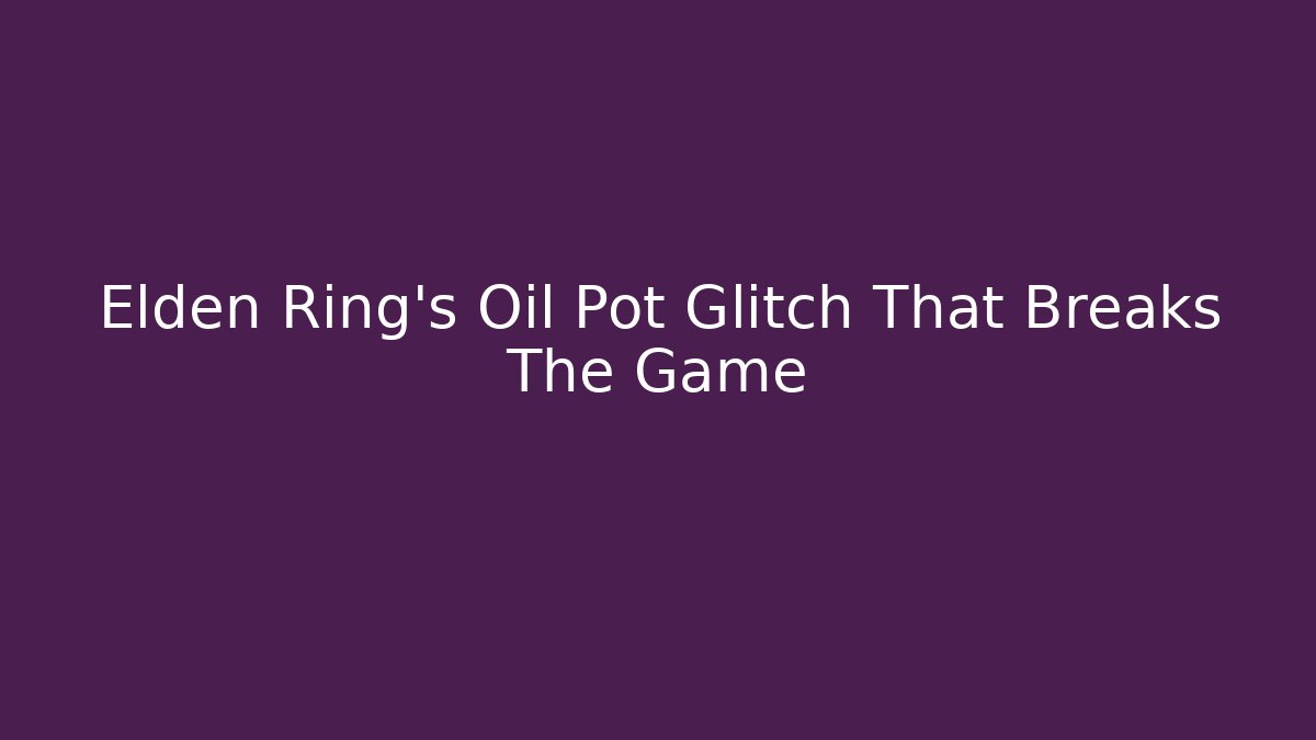 Elden Ring’s Oil Pot Glitch That Breaks The Game