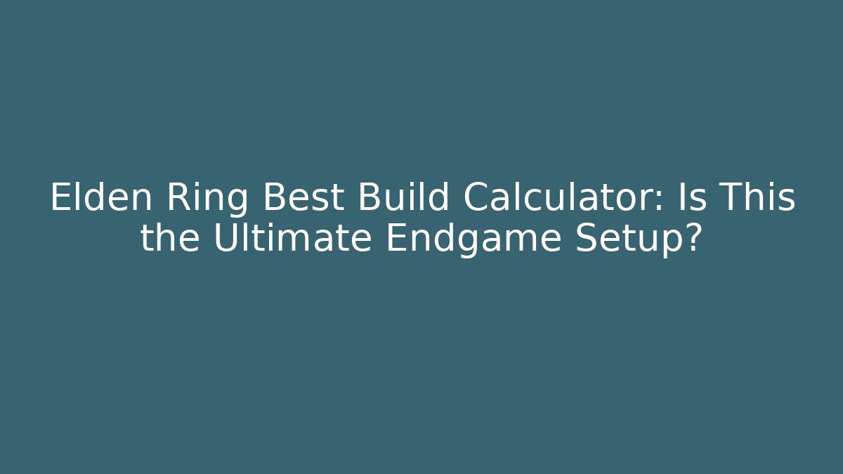 Elden Ring Best Build Calculator: Is This the Ultimate Endgame Setup?