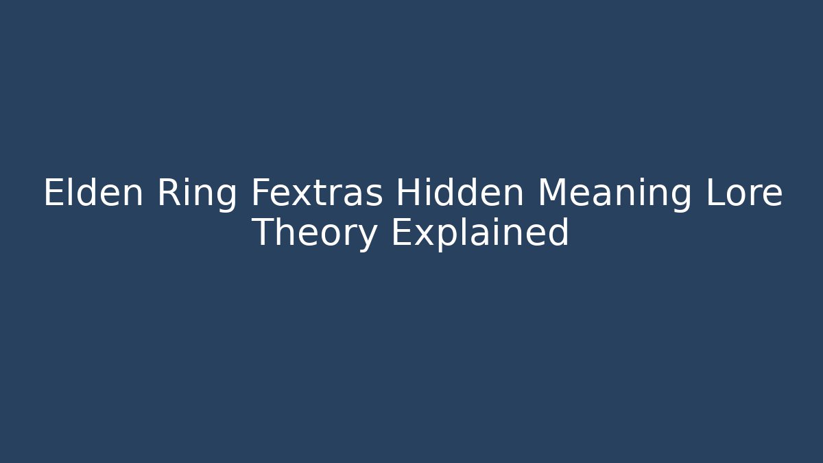 Elden Ring Fextras Hidden Meaning Lore Theory Explained - Andrea Zevedo