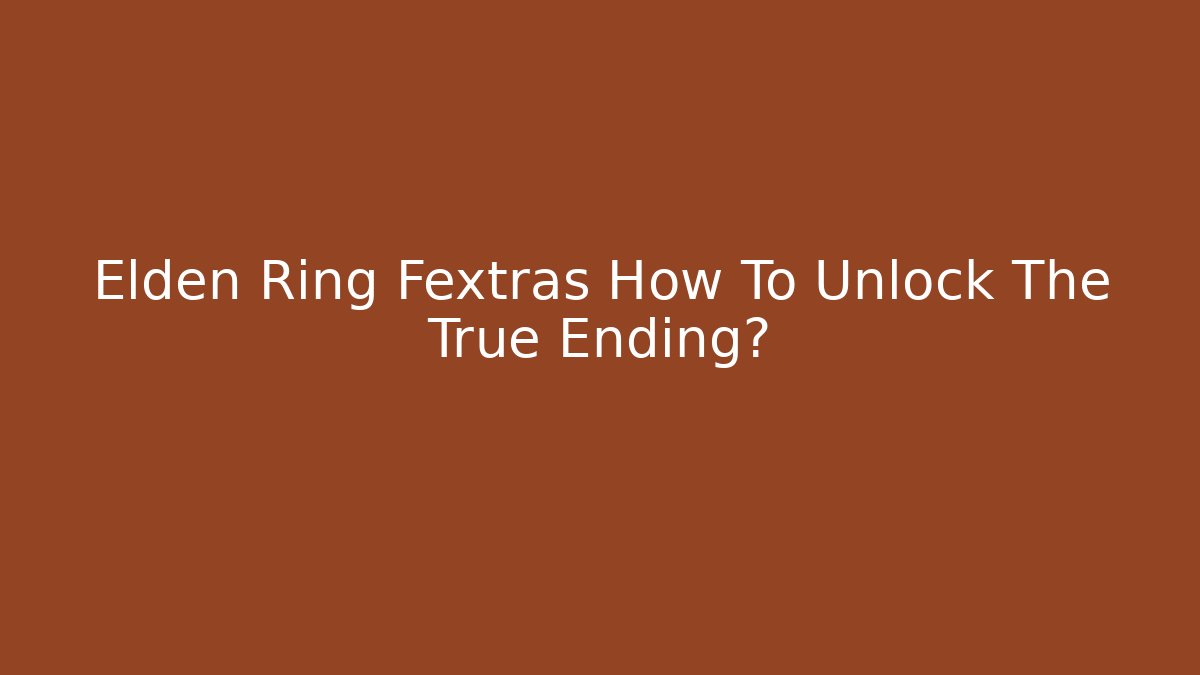 Elden Ring Fextras How To Unlock The True Ending?