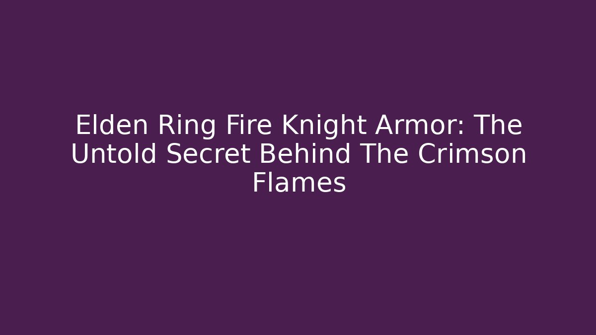 Elden Ring Fire Knight Armor: The Untold Secret Behind The Crimson Flames