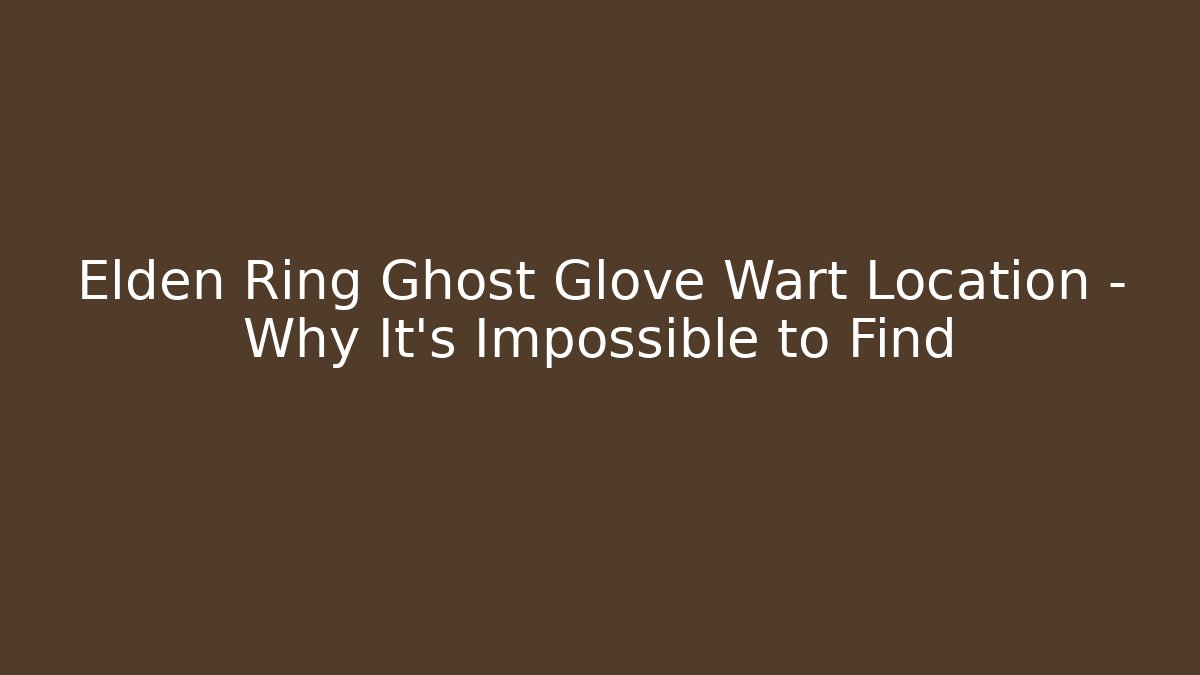 Elden Ring Ghost Glove Wart Location – Why It's Impossible to Find