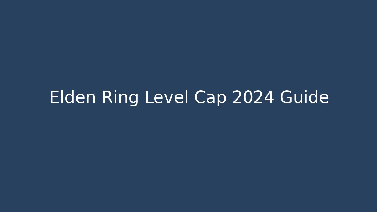 Elden Ring Level Cap 2024 Guide