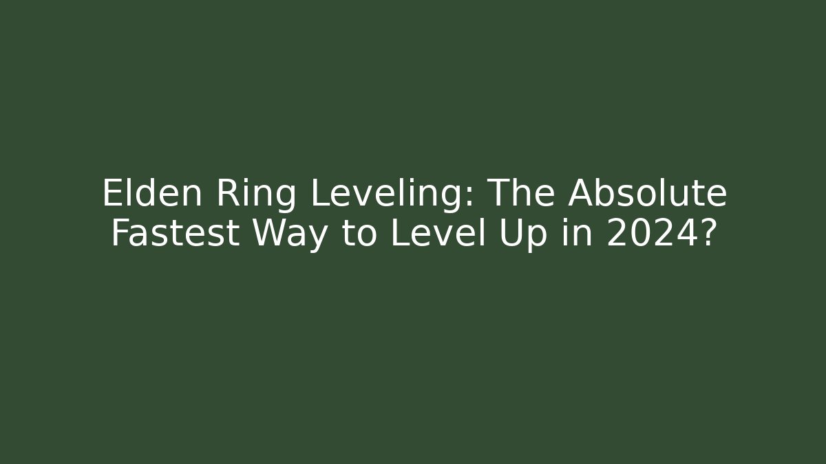 Elden Ring Leveling: The Absolute Fastest Way to Level Up in 2024?