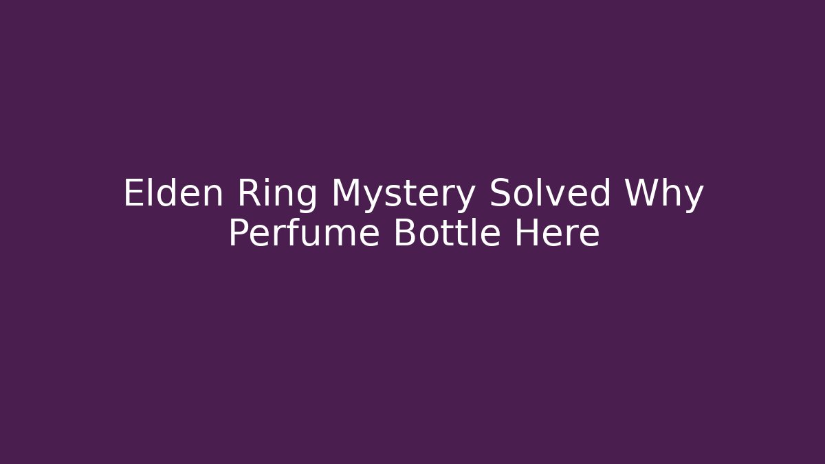 Elden Ring Mystery Solved Why Perfume Bottle Here
