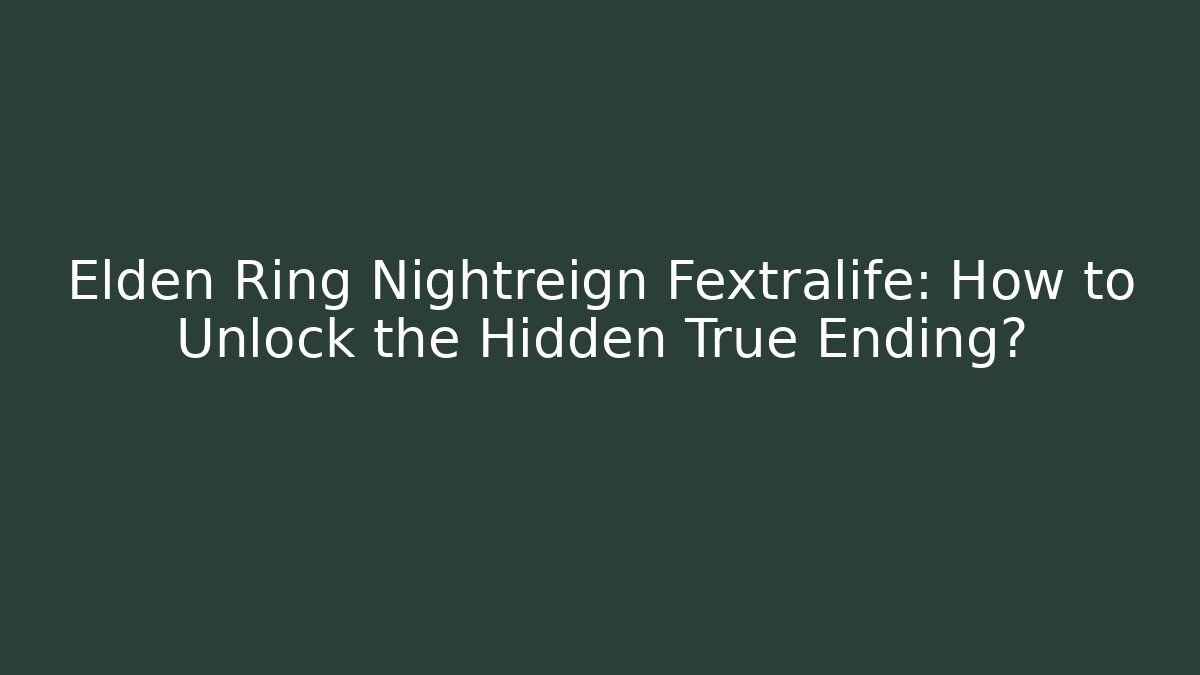 Elden Ring Nightreign Fextralife: How to Unlock the Hidden True Ending?