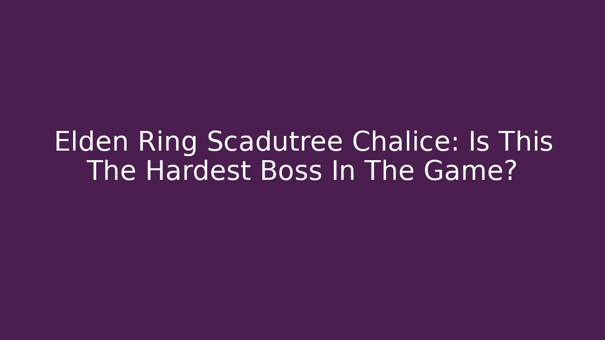 Elden Ring Scadutree Chalice: Is This The Hardest Boss In The Game?