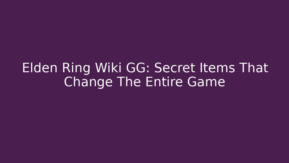 Elden Ring Wiki GG: Secret Items That Change The Entire Game