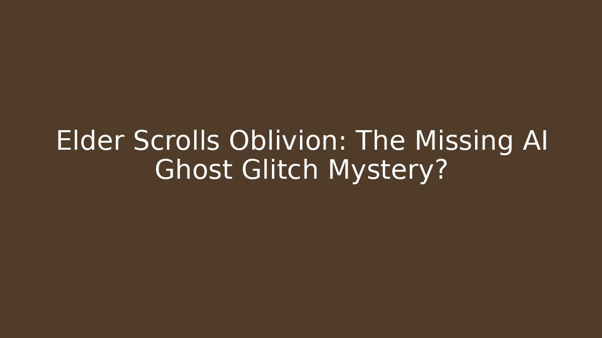 Elder Scrolls Oblivion: The Missing AI Ghost Glitch Mystery?