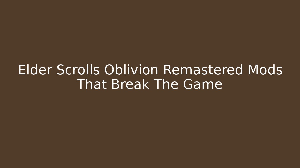Elder Scrolls Oblivion Remastered Mods That Break The Game