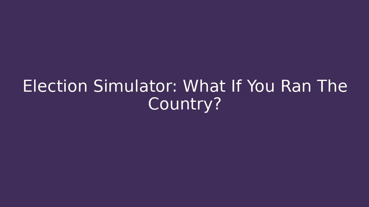 Election Simulator: What If You Ran The Country?