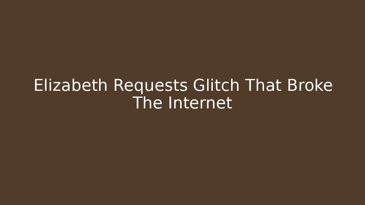 Elizabeth Requests Glitch That Broke The Internet