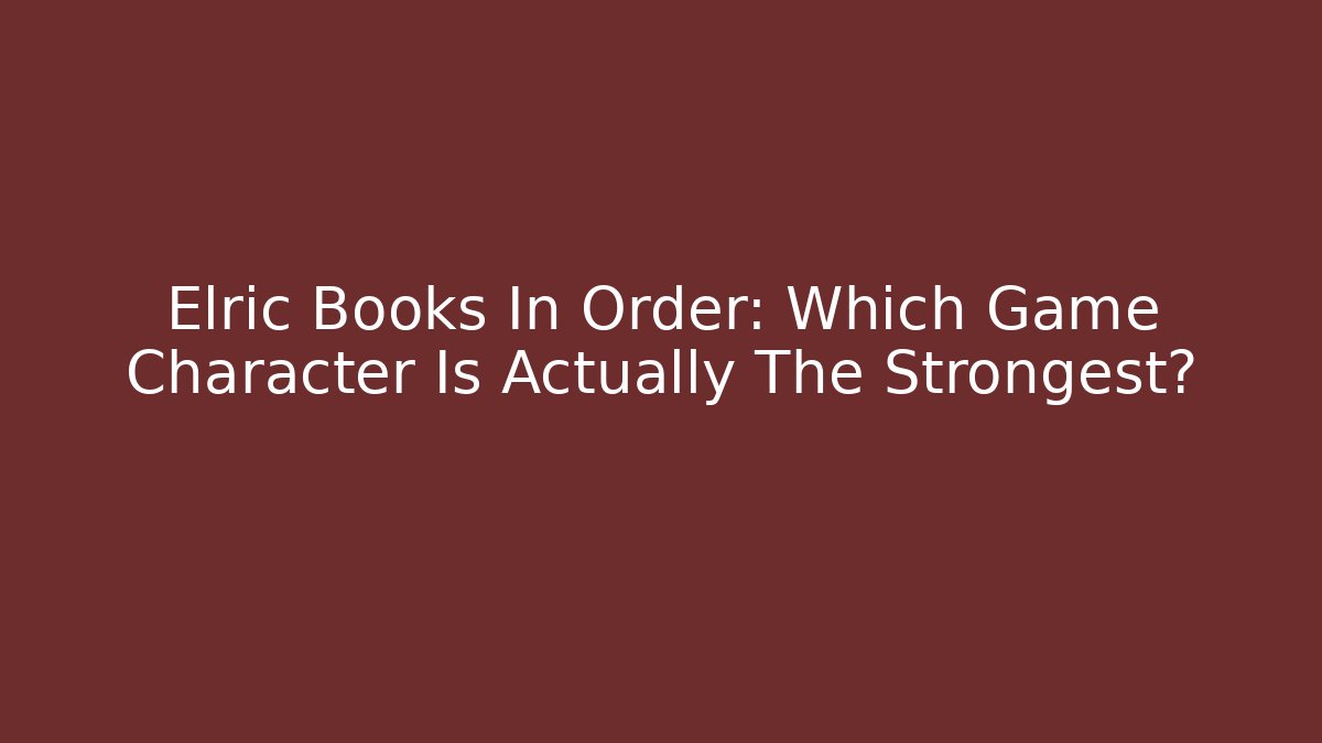 Elric Books In Order: Which Game Character Is Actually The Strongest?